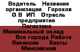 Водитель › Название организации ­ Горохов О.В, ИП › Отрасль предприятия ­ Логистика › Минимальный оклад ­ 27 500 - Все города Работа » Вакансии   . Ханты-Мансийский,Нефтеюганск г.